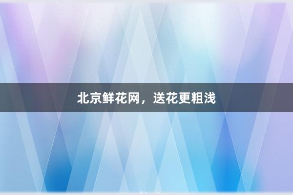 北京鲜花网，送花更粗浅